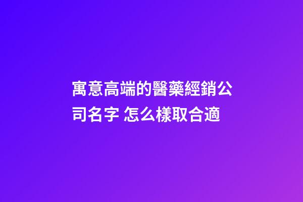 寓意高端的醫藥經銷公司名字 怎么樣取合適-第1張-公司起名-玄機派